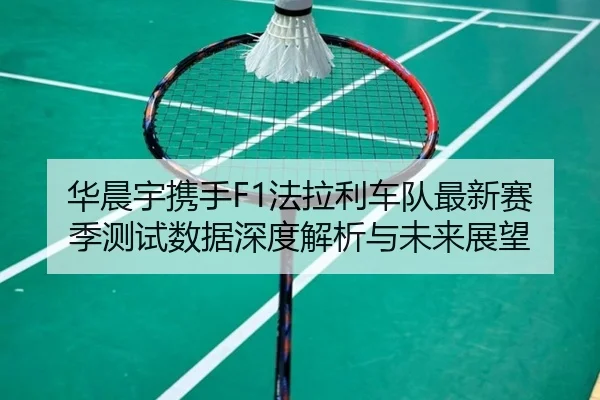 华晨宇携手F1法拉利车队最新赛季测试数据深度解析与未来展望 - xingkong